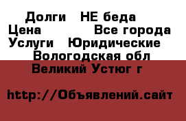 Долги - НЕ беда ! › Цена ­ 1 000 - Все города Услуги » Юридические   . Вологодская обл.,Великий Устюг г.